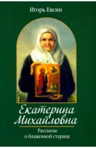 Екатерина Михайловна. Рассказы о блаженной старице / Евсин Игорь Васильевич