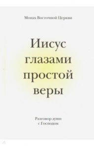 Иисус глазами простой веры. Разговор души с Богом / Монах Восточной Церкви