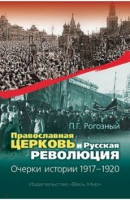 Православная Церковь и Русская революция. Очерки истории. 1917-1920 / Рогозный Павел Геннадиевич