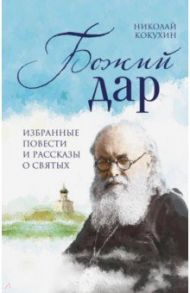 Божий дар. Избранные повести и рассказы о святых / Кокухин Николай Петрович