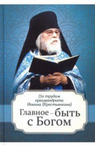 Главное - быть с Богом. По трудам архимандрита Иоанна (Крестьянкина)