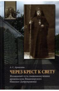 Через Крест к свету. Жизненный путь священномученика архиепископа Владимирского Николая Добронравова / Аракелова Александра Суреновна