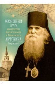 Жизненный путь архиепископа Вашингтонского и Аляскинского Антонина (Покровского) / Митрополит Павел (Фокин)