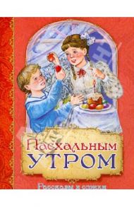 Пасхальным утром. Рассказы и стихи / Бальмонт Константин Дмитриевич, Коринфский Аполлон Аполлонович, Белозор Антонина, Кумов Роман