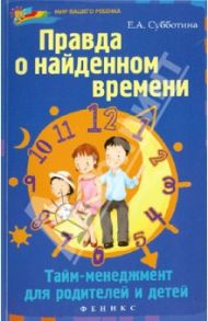 Правда о найденном времени: тайм-менеджмент для родителей и детей / Субботина Елена Александровна