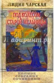 Полное собрание сочинений. Том 46. Под колесом старой мельницы / Чарская Лидия Алексеевна