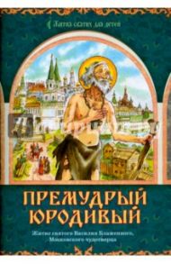 Премудрый юродивый. Житие святого Василия Блаженного, Московского чудотворца, в пересказе для детей