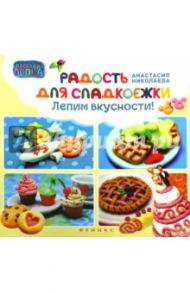 Радость для сладкоежек. Лепим вкусности / Николаева Анастасия