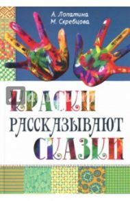 Краски рассказывают сказки. Как научить рисовать каждого / Скребцова М., Лопатина А.