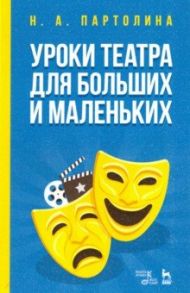 Уроки театра для больших и маленьких. Учебное пособие / Партолина Наталья Александровна