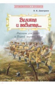 Великая и забытая. Рассказы для детей о Первой мировой войне / Дмитриев Владимир Карлович