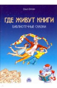 Где живут книги. Библиотечные сказки / Орлова Ольга