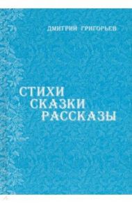 Стихи. Сказки. Рассказы / Григорьев Дмитрий Владимирович