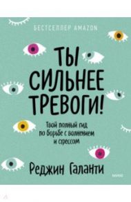 Ты сильнее тревоги! Твой полный гид по борьбе с волнением и стрессом / Галанти Реджин