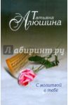 С молитвой о тебе / Алюшина Татьяна Александровна