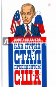 Как Путин стал президентом США. Новые русские сказки / Быков Дмитрий Львович