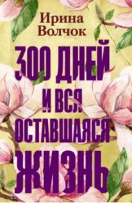 300 дней и вся оставшаяся жизнь / Волчок Ирина