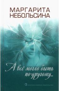 А все могло быть по-другому... Повести, рассказы / Небольсина Маргарита Викторовна