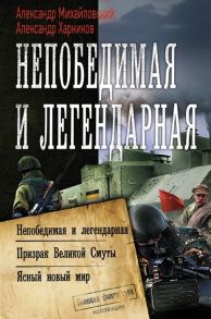 Михайловский А., Харников А. Непобедимая и легендарная Непобедимая и легендарная Призрак Великой Смуты Ясный новый мир Сборник