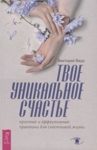 Ведо В. Твое уникальное счастье Простые и эффективные практики для счастливой жизни