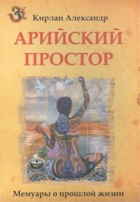 Кирлан А. Арийский простор Мемуары о прошлой жизни когда смешались Арал и Каспий Амударья протекала на запад а боевые колесницы кочевников еще не покатились на юг