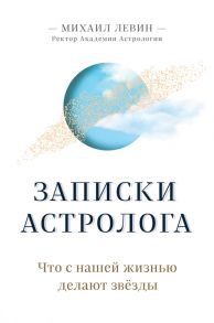 Левин М. Записки астролога Что с нашей жизнью делают звезды