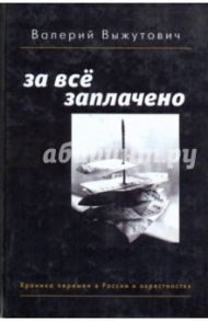 За все заплачено: Хроника перемен в России и окрестностях / Выжутович Валерий Викторович