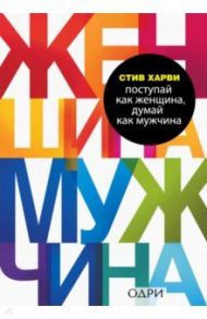 Поступай как женщина, думай как мужчина. Почему мужчины любят, но не женятся / Харви Стив