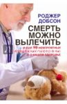 Смерть можно вылечить и еще 99 невероятных медицинских гипотез о нас и о нашем здоровье / Добсон Роджер