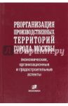 Реорганизация производственных территорий города Москвы: экономические, организационные аспекты / Бурак Петр Иосифович, Ростанец Виктор Григорьевич, Кириллова А. Н.