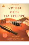 Уроки игры на гитаре. Полный курс обучения / Чавычалов Алексей Андреевич