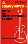 Самоучитель игры на шестиструнной гитаре. Безнотный метод / Петров Павел Владимирович