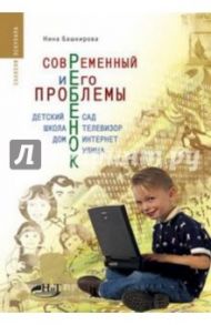 Современный ребенок и его проблемы. Детский сад. Школа. Телевизор. Дом. Интернет. Улица / Башкирова Нина