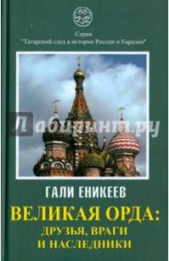 Великая Орда. Друзья, враги и наследники (Московско-татарская коалиция. XIV - XVII вв.) / Еникеев Гали Рашитович