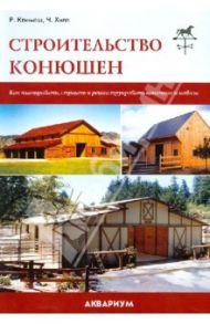 Строительство конюшен. Как планировать, строить и реконструировать конюшни и навесы / Климеш Ричард, Хилл Черри