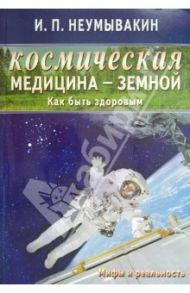 Космическая медицина - земной: как быть здоровым. Мифы и реальность / Неумывакин Иван Павлович