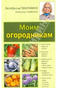 Моим огородникам. Сад. Огород. Животноводчество / Ганичкина Октябрина Алексеевна, Ганичкин Александр Владимирович