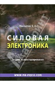 Силовая электроника. Теория и конструирование / Москатов Евгений Анатольевич