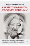 Как не стать врагом своему ребенку. Книга для детей и родителей, которые хотят быть вместе / Максимов Андрей Маркович