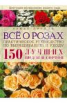 Все о розах. Практическое руководство по выращиванию и уходу. 150 лучших видов и сортов / Пролль Томас