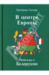 В центре Европы. Рассказы о Белоруссии / Глушик Екатерина