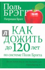 Как дожить до 120 лет по системе Поля Брэгга / Брэгг Поль, Брэгг Патриция