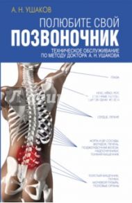 Полюбите свой позвоночник. Техническое обслуживание позвоночника по методу доктора А.Н. Ушакова / Ушаков Андрей Николаевич