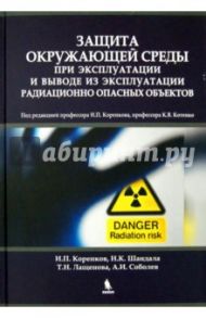 Защита окружающей среды при эксплуатации и выводе из эксплуатации радиационно опасных объектов / Котенко Константин Валентинович, Коренков Игорь Петрович, Лащенова Татьяна Николаевна, Шандала Наталия Константиновна, Соболев Андрей Игоревич