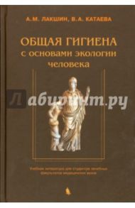 Общая гигиена с основами экологии человека / Лакшин Андрей Михайлович, Катаева Валентина Андреевна