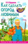 Как сделать огород любимым / Курдюмов Николай Иванович