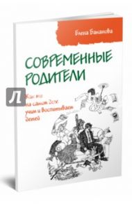 Современные родители. Как мы на самом деле учим и воспитываем детей / Баканова Елена Сергеевна