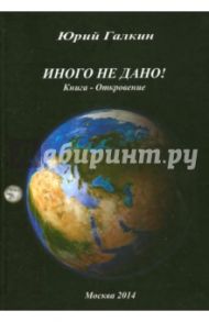 Иного не дано! Книга-откровение / Галкин Юрий Николаевич