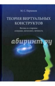 Теория виртуальных конструктов. Взгляд со стороны. Сознание, интеллект, личность / Пермяков Михаил Степанович