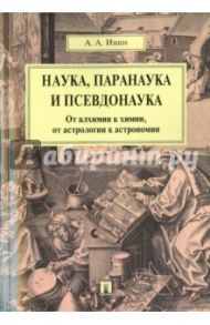 Наука, паранаука и псевдонаука. От алхимии к химии, от астрологии к астрономии / Ивин Александр Архипович